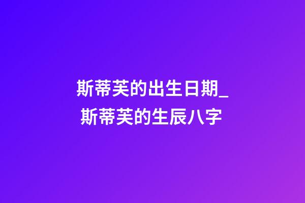 斯蒂芙的出生日期_ 斯蒂芙的生辰八字